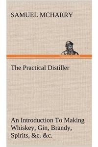 The Practical Distiller An Introduction To Making Whiskey, Gin, Brandy, Spirits, &c. &c. of Better Quality, and in Larger Quantities, than Produced by the Present Mode of Distilling, from the Produce of the United States