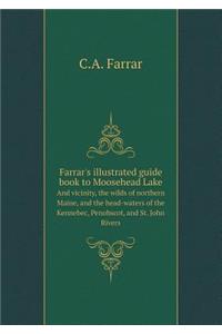 Farrar's illustrated guide book to Moosehead Lake And vicinity, the wilds of northern Maine, and the head-waters of the Kennebec, Penobscot, and St. John Rivers