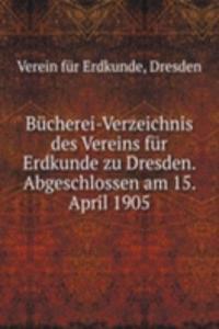 Bucherei-Verzeichnis des Vereins fur Erdkunde zu Dresden. Abgeschlossen am 15. April 1905