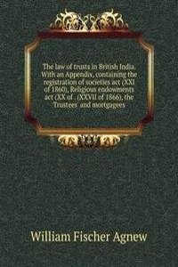 law of trusts in British India. With an Appendix, containing the registration of societies act (XXI of 1860), Religious endowments act (XX of . (XXVII of 1866), the Trustees' and mortgagees
