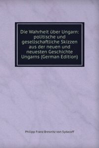 Die Wahrheit uber Ungarn: politische und gesellschaftliche Skizzen aus der neuen und neuesten Geschichte Ungarns (German Edition)