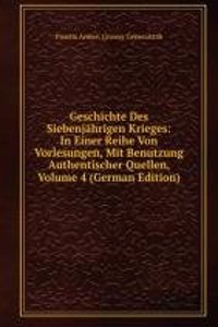 Geschichte Des Siebenjahrigen Krieges: In Einer Reihe Von Vorlesungen, Mit Benutzung Authentischer Quellen, Volume 4 (German Edition)