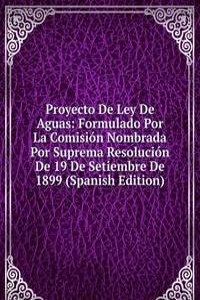 Proyecto De Ley De Aguas: Formulado Por La Comision Nombrada Por Suprema Resolucion De 19 De Setiembre De 1899 (Spanish Edition)