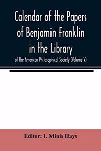 Calendar of the Papers of Benjamin Franklin in the Library of the American Philosophical Society (Volume V)