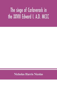 siege of Carlaverock in the XXVIII Edward I. A.D. MCCC; with the arms of the earls, barons, and knights, who were present on the occasion; with a translation, a history of the castle, and memoirs of the personages commemorated by the poet