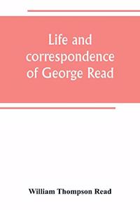 Life and correspondence of George Read, a signer of the Declaration of Independence. With notices of some of his contemporaries