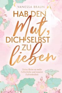 Hab den Mut, dich selbst zu lieben Â¿ Deine Reise zu mehr Selbstliebe und innerer Zufriedenheit