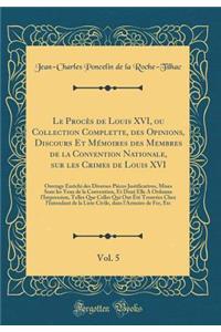 Le Proces de Louis XVI, Ou Collection Complette, Des Opinions, Discours Et Memoires Des Membres de la Convention Nationale, Sur Les Crimes de Louis XVI, Vol. 5: Ouvrage Enrichi Des Diverses Pieces Justificatives, Mises Sous Les Yeux de la Conventio