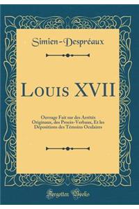 Louis XVII: Ouvrage Fait Sur Des ArrÃ¨tÃ©s Originaux, Des ProcÃ¨s-Verbaux, Et Les DÃ©positions Des TÃ©moins Oculaires (Classic Reprint)