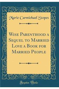 Wise Parenthood a Sequel to Married Love a Book for Married People (Classic Reprint)