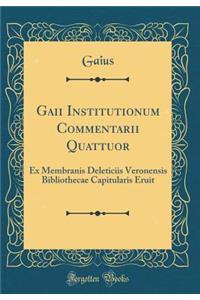 Gaii Institutionum Commentarii Quattuor: Ex Membranis Deleticiis Veronensis Bibliothecae Capitularis Eruit (Classic Reprint)