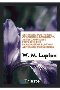 Arithmetic for the Use of Schools, Designed to Assist Candidates Preparing for Examination. Lupton's Arithmetic for Schools