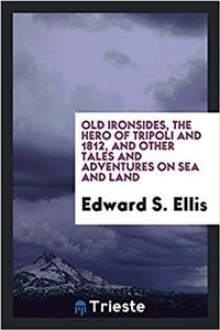 Old Ironsides, the Hero of Tripoli and 1812, and Other Tales and Adventures on Sea and Land