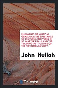 Rudiments of musical grammar: The substance of lectures, Delivered in St. Martin's Hall and The Training Institutions of the National Society
