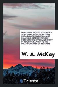 Immersion Proved to Be Not a Scriptural Mode of Baptism but a Romish Invention; And Immersionists Shewn to Be Disregarding Divine Authority in Refusin