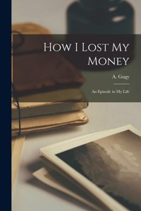 How I Lost My Money [microform]