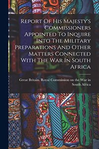 Report Of His Majesty's Commissioners Appointed To Inquire Into The Military Preparations And Other Matters Connected With The War In South Africa