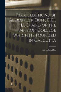 Recollections of Alexander Duff, D.D., LL.D. and of the Mission College Which He Founded in Calcutta