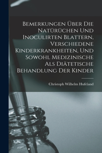 Bemerkungen Über Die Natürüchen Und Inoculirten Blattern, Verschiedene Kinderkrankheiten, Und Sowohl Medizinische Als Diätetische Behandlung Der Kinder