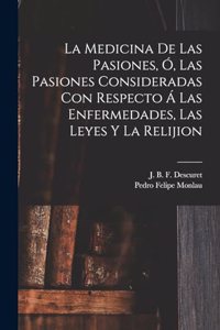 Medicina De Las Pasiones, Ó, Las Pasiones Consideradas Con Respecto Á Las Enfermedades, Las Leyes Y La Relijion