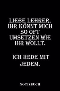 Liebe Lehrer, ihr könnt mich so oft umsetzen, wie ihr wollt. Ich rede mit jedem. - Notizbuch