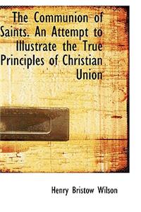 The Communion of Saints. an Attempt to Illustrate the True Principles of Christian Union