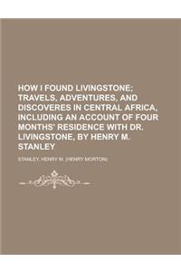 How I Found Livingstone; Travels, Adventures, and Discoveres in Central Africa, Including an Account of Four Months' Residence with Dr.