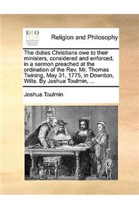 The Duties Christians Owe to Their Ministers, Considered and Enforced, in a Sermon Preached at the Ordination of the Rev. Mr. Thomas Twining, May 31, 1775, in Downton, Wilts. by Joshua Toulmin, ...