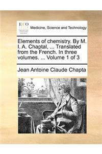 Elements of Chemistry. by M. I. A. Chaptal, ... Translated from the French. in Three Volumes. ... Volume 1 of 3