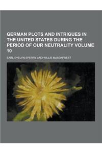 German Plots and Intrigues in the United States During the Period of Our Neutrality Volume 10