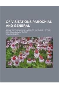 Of Visitations Parochial and General; Being, the Charges, Deliver'd to the Clergy of the Archdeaconry of Surrey