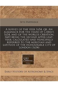 A Survey of the Yeer 1654, Or, an Almanack for the Yeare of Christ, 1654, and of the Worlds Creation, 5603 Being the Second After Leap-Year: Calculated and Principally Referred to the Meridian and Latitude of the Honourable City of London (1654)
