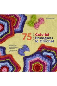 75 Colorful Hexagons to Crochet: The Ultimate Mix-And-Match Patterns in Eye-Popping Colors