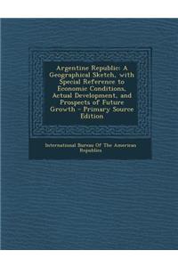 Argentine Republic: A Geographical Sketch, with Special Reference to Economic Conditions, Actual Development, and Prospects of Future Growth