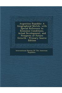 Argentine Republic: A Geographical Sketch, with Special Reference to Economic Conditions, Actual Development, and Prospects of Future Growth