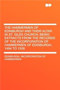 The Hammermen of Edinburgh and Their Altar in St. Giles Church; Being Extracts from the Records of the Incorporation of Hammermen of Edinburgh, 1494 to 1558