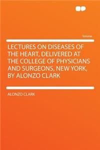 Lectures on Diseases of the Heart, Delivered at the College of Physicians and Surgeons, New York, by Alonzo Clark