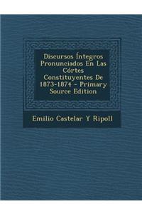 Discursos Integros Pronunciados En Las Cortes Constituyentes de 1873-1874