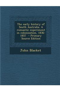 The Early History of South Australia. a Romantic Experiment in Colonization, 1836-1857 - Primary Source Edition