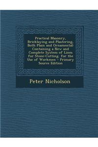 Practical Masonry, Bricklaying and Plastering, Both Plain and Ornamental: Containing a New and Complete System of Lines for Stone-Cutting. for the Use