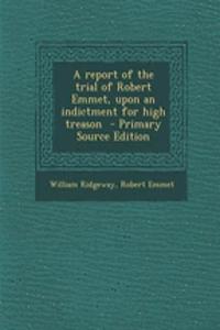 A Report of the Trial of Robert Emmet, Upon an Indictment for High Treason