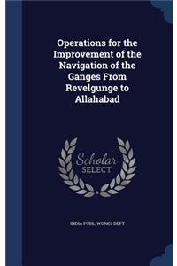 Operations for the Improvement of the Navigation of the Ganges From Revelgunge to Allahabad