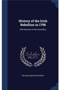 History of the Irish Rebellion in 1798: With Memoirs of the Union [&c.]