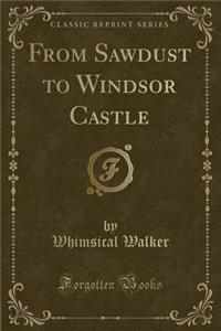 From Sawdust to Windsor Castle (Classic Reprint)
