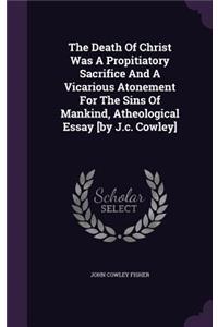 Death Of Christ Was A Propitiatory Sacrifice And A Vicarious Atonement For The Sins Of Mankind, Atheological Essay [by J.c. Cowley]
