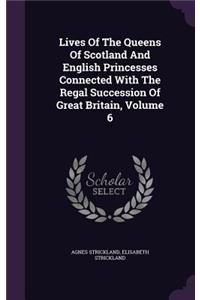 Lives Of The Queens Of Scotland And English Princesses Connected With The Regal Succession Of Great Britain, Volume 6