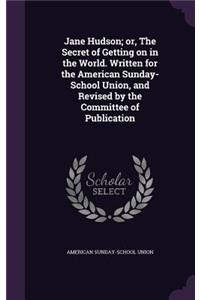 Jane Hudson; or, The Secret of Getting on in the World. Written for the American Sunday-School Union, and Revised by the Committee of Publication