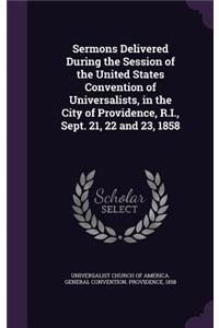 Sermons Delivered During the Session of the United States Convention of Universalists, in the City of Providence, R.I., Sept. 21, 22 and 23, 1858