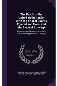 Revolt of the United Netherlands. With the Trial of Counts Egmont and Horn, and the Siege of Antwerp