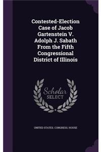 Contested-Election Case of Jacob Gartenstein V. Adolph J. Sabath from the Fifth Congressional District of Illinois